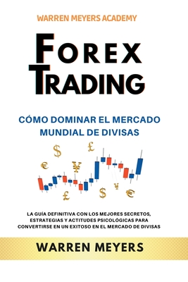 Forex Trading Cómo dominar el mercado mundial de divisas La guía definitiva con los mejores secretos, estrategias y actitudes psicológicas para conver - Warren Meyers