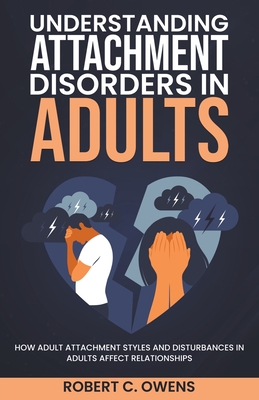 Understanding Attachment Disorders in Adults: How Adult Attachment Styles and Disturbances in Adults Affect Relationships - Robert C. Owens