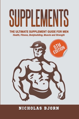 Supplements: The Ultimate Supplement Guide For Men: Health, Fitness, Bodybuilding, Muscle and Strength - Nicholas Bjorn