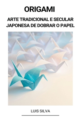 Origami (Arte Tradicional e Secular Japonesa de Dobrar o Papel) - Luis Silva