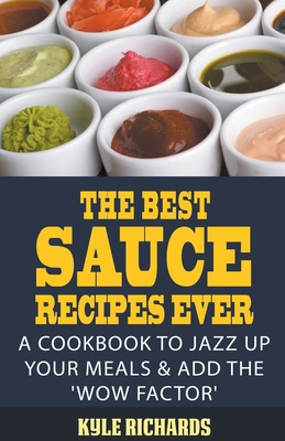 The Best Sauce Recipes Ever!: A Cookbook to Jazz Up Your Meals & Add the 'Wow Factor' - Kyle Richards