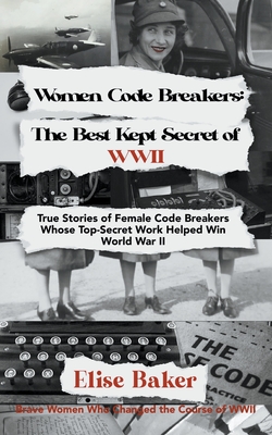 Women Code Breakers: The Best Kept Secret of WWII - True Stories of Female Code Breakers Whose Top-Secret Work Helped Win WWII - Elise Baker