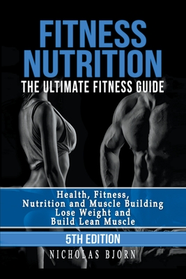 Fitness Nutrition: The Ultimate Fitness Guide: Health, Fitness, Nutrition and Muscle Building - Lose Weight and Build Lean Muscle - Nicholas Bjorn
