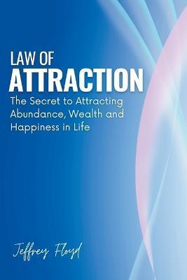 Law of Attraction: The Secret to Attracting Abundance, Wealth and Happiness in Life - Jeffrey Floyd