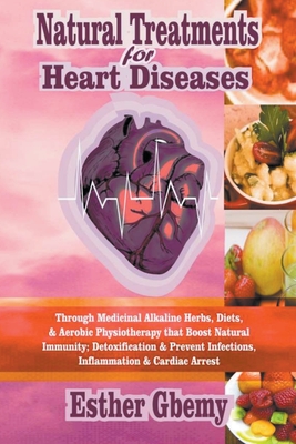 Natural Treatments for Heart Diseases: Through Medicinal Alkaline Herbs, Diets, & Aerobic Physiotherapy that Boost Natural Immunity; Detoxification & - Esther Gbemy