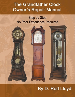 The Grandfather Clock Owner's Repair Manual, Step by Step No Prior Experience Required - D. Rod Lloyd