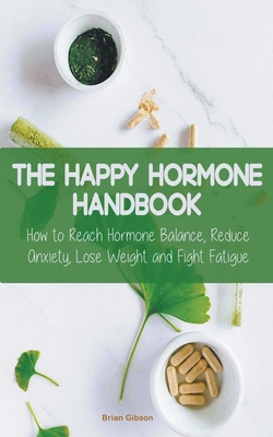 The Happy Hormone Handbook How to Reach Hormone Balance, Reduce Anxiety, Lose Weight and Fight Fatigue - Brian Gibson