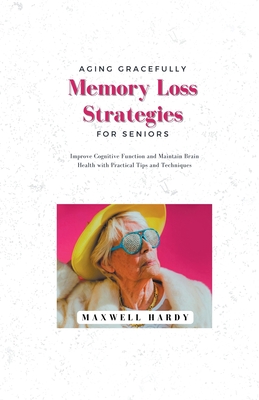 Aging Gracefully: Memory Loss Strategies for Seniors: Improve Cognitive Function and Maintain Brain Health with Practical Tips and Techn - Maxwell Hardy