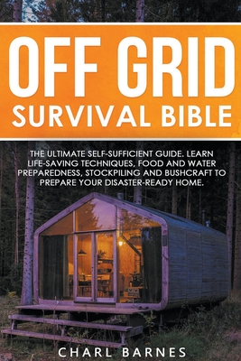 Off Grid Survival Bible: The Ultimate Self-Sufficient Guide. Learn Life-Saving Techniques, Food and Water Preparedness, Stockpiling and Bushcra - Charl Barnes