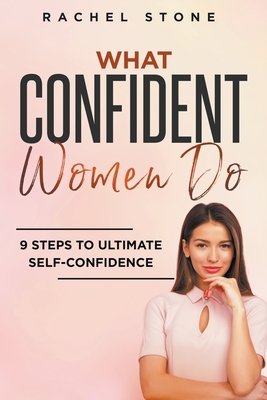 What Confident Women Do: 9 Steps To Ultimate Self-Confidence - Rachel Stone