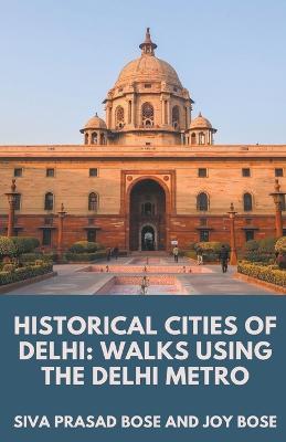 Coperta cărții 'Historical Cities of Delhi: Walks Using the Delhi Metro - Siva Prasad Bose'