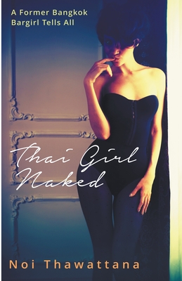 Thai Girl Naked: A Former Bangkok Bargirl Tells All - Noi Thawattana