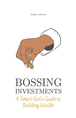 Bossing Investments: A Smart Girl's Guide to Building Wealth - Sophie Johnson