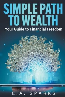 Simple Path to Wealth: Your Guide to Financial Freedom - E. A. Sparks