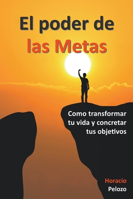 El poder de las Metas: como transformar tu vida y concretar tus objetivos - Horacio Pelozo