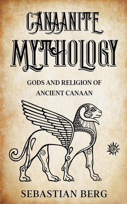 Canaanite Mythology: Gods and Religion of Ancient Canaan - Sebastian Berg