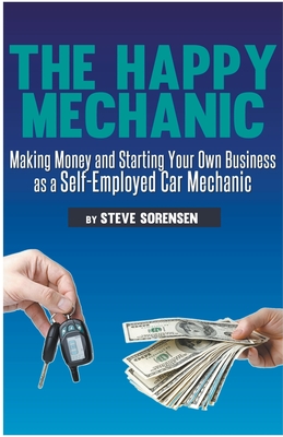 The Happy Mechanic: Making Money and Starting Your Own Business as a Self-Employed Car Mechanic - Steve Sorensen