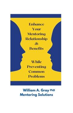 Coperta cărții 'Enhance Your Mentoring Relationship & Benefits While Preventing Common Problelms - William A. Gray'