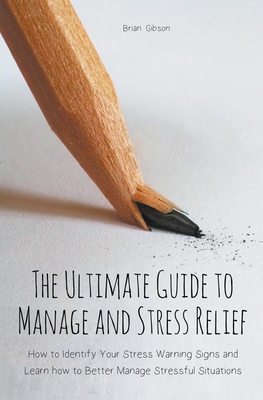 The Ultimate Guide to Manage and Stress Relief how to Identify Your Stress Warning Signs and Learn how to Better Manage Stressful Situations - Brian Gibson