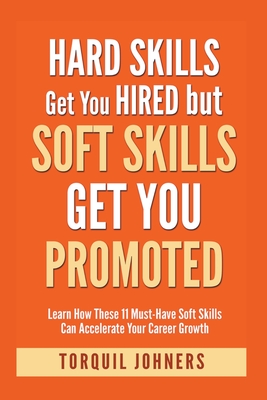 Hard Skills Get You Hired But Soft Skills Get You Promoted: Learn How These 11 Must-Have Soft Skills Can Accelerate Your Career Growth - Torquil Johners