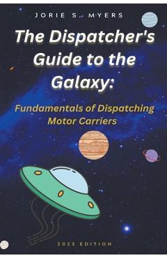 Coperta cărții 'The Dispatcher's Guide to the Galaxy: Fundamentals of Dispatching Motor Carriers - Jorie Myers'