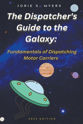 The Dispatcher's Guide to the Galaxy: Fundamentals of Dispatching Motor Carriers - Jorie Myers