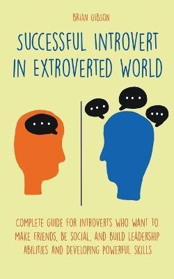 Successful Introvert in Extroverted World Complete guide for introverts who want to make friends, be social, and build leadership abilities and develo - Brian Gibson
