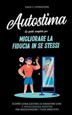 Autostima: La Guida Completa per Migliorare la Fiducia in se Stessi. Scopri Come Gestire le Emozioni con l'Intelligenza Emotiva p - David T. Livingston