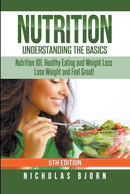 Nutrition: Understanding The Basics: Nutrition 101, Healthy Eating and Weight Loss - Lose Weight and Feel Great! - Nicholas Bjorn