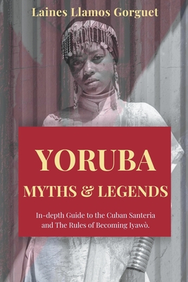 Yoruba. Myths and Legends In-depth Guide to the Cuban Santeria and The Rules of Becoming Iyawò. - Laines Llamos Gorguet