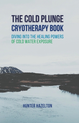 The Cold Plunge Cryotherapy Book: Diving Into the Healing Powers of Cold Water Exposure Therapy - Guide to Boosting Wellness Through Stress Reduction, - Hunter Hazelton