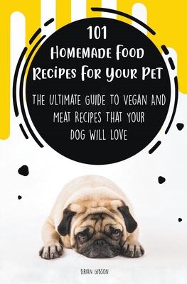 101 Homemade Food Recipes For Your Pet The Ultimate Guide To Vegan And Meat Recipes That Your Dog Will Love - Brian Gibson