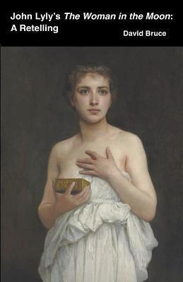 John Lyly's The Woman in the Moon: A Retelling - David Bruce