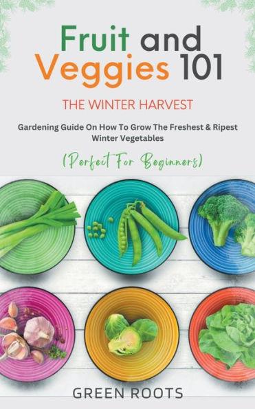 Fruit & Veggies 101 - The Winter Harvest: Gardening Guide on How to Grow the Freshest & Ripest Winter Vegetables (Perfect for Beginners) - Green Roots