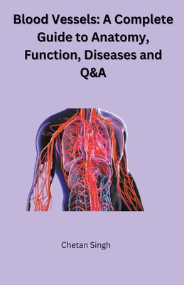 Blood Vessels: A Complete Guide to Anatomy, Function, Diseases and Q&A - Chetan Singh