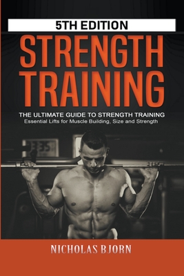 Strength Training: The Ultimate Guide to Strength Training - Essential Lifts for Muscle Building, Size and Strength - Nicholas Bjorn