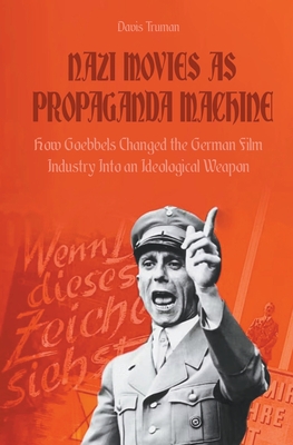Nazi Movies as Propaganda Machine How Goebbels Changed the German Film Industry Into an Ideological Weapon - Davis Truman