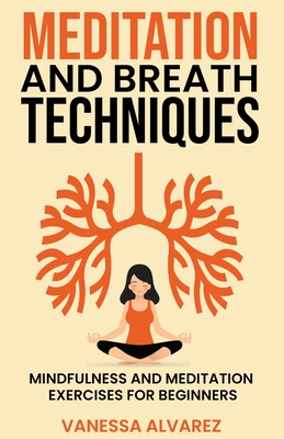 Meditation and Breath Techniques: Mindfulness and Meditation Exercises For Beginners - Vanessa Alvarez