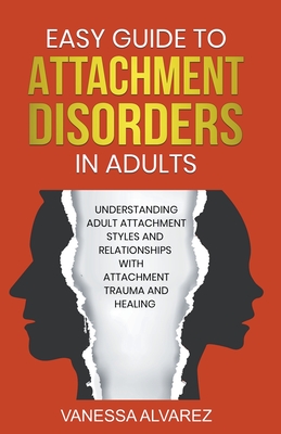 Easy Guide to Attachment Disorders in Adults: Understanding Adult Attachment Styles With Relationships And Attachment Trauma And Healing - Vanessa Alvarez
