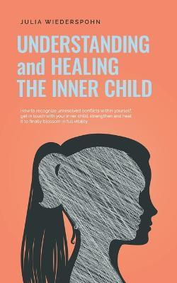 Understanding and Healing the Inner Child: How to recognize unresolved conflicts within yourself, get in touch with your inner child, strengthen and h - Julia Wiederspohn