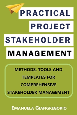 Practical Project Stakeholder Management: Methods, Tools and Templates for Comprehensive Stakeholder Management - Emanuela Giangregorio