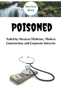 Coperta cărții 'Poisoned: Failed by Western Medicine, Modern Construction, and Corporate Interests - Non-toxic Home'