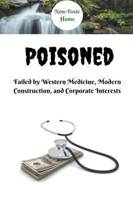 Coperta cărții 'Poisoned: Failed by Western Medicine, Modern Construction, and Corporate Interests - Non-toxic Home'