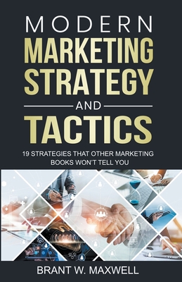 Modern Marketing Strategy and Tactics: 19 strategies that other marketing books won't tell you - Brant W. Maxwell