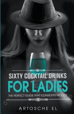 Coperta cărții 'Sixty Cocktail Drinks For Ladies: The Perfect Guide That Considers Moods - Artosche El'