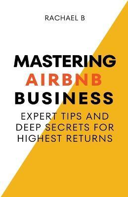 Mastering Airbnb Business: Expert Tips And Deep Secrets For Highest Returns - Rachael B