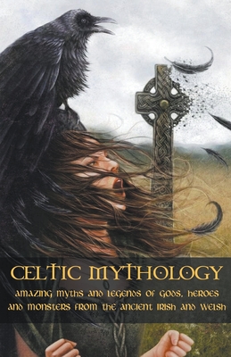 Celtic Mythology Amazing Myths and Legends of Gods, Heroes and Monsters from the Ancient Irish and Welsh - Adam Mccarthy