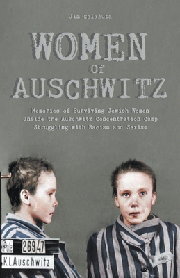 Women Of Auschwitz Memories of Surviving Jewish Women Inside the Auschwitz Concentration Camp Struggling with Racism and Sexism - Jim Colajuta