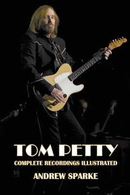 Tom Petty: Complete Recordings Illustrated - Andrew Sparke