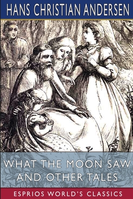 What the Moon Saw and Other Tales (Esprios Classics): Translated by H. W. Dulcken - Hans Christian Andersen